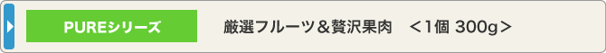 PUREシリーズ 厳選フルーツ＆贅沢果肉＜1個 300g＞