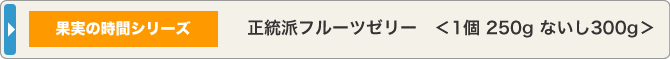果実の時間シリーズ 正統派フルーツゼリー＜1個 250gないし300g＞
