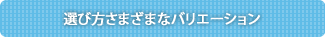 選び方さまざまなバリエーション