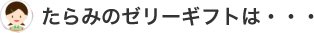 たらみのゼリーギフトは･･･